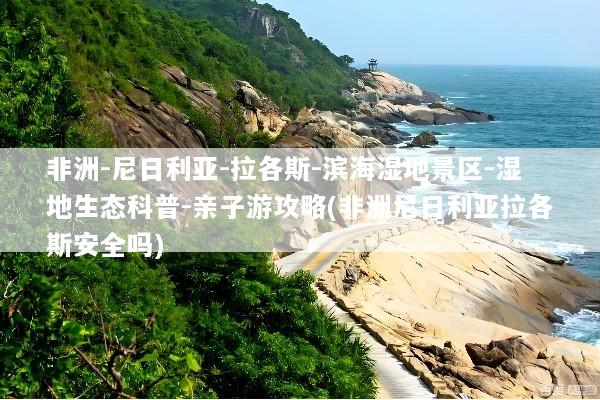 非洲-尼日利亚-拉各斯-滨海湿地景区-湿地生态科普-亲子游攻略(非洲尼日利亚拉各斯安全吗)
