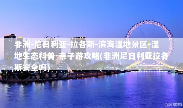 非洲-尼日利亚-拉各斯-滨海湿地景区-湿地生态科普-亲子游攻略(非洲尼日利亚拉各斯安全吗)