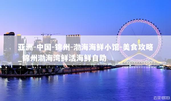 亚洲-中国-锦州-渤海海鲜小馆-美食攻略_锦州渤海湾鲜活海鲜自助